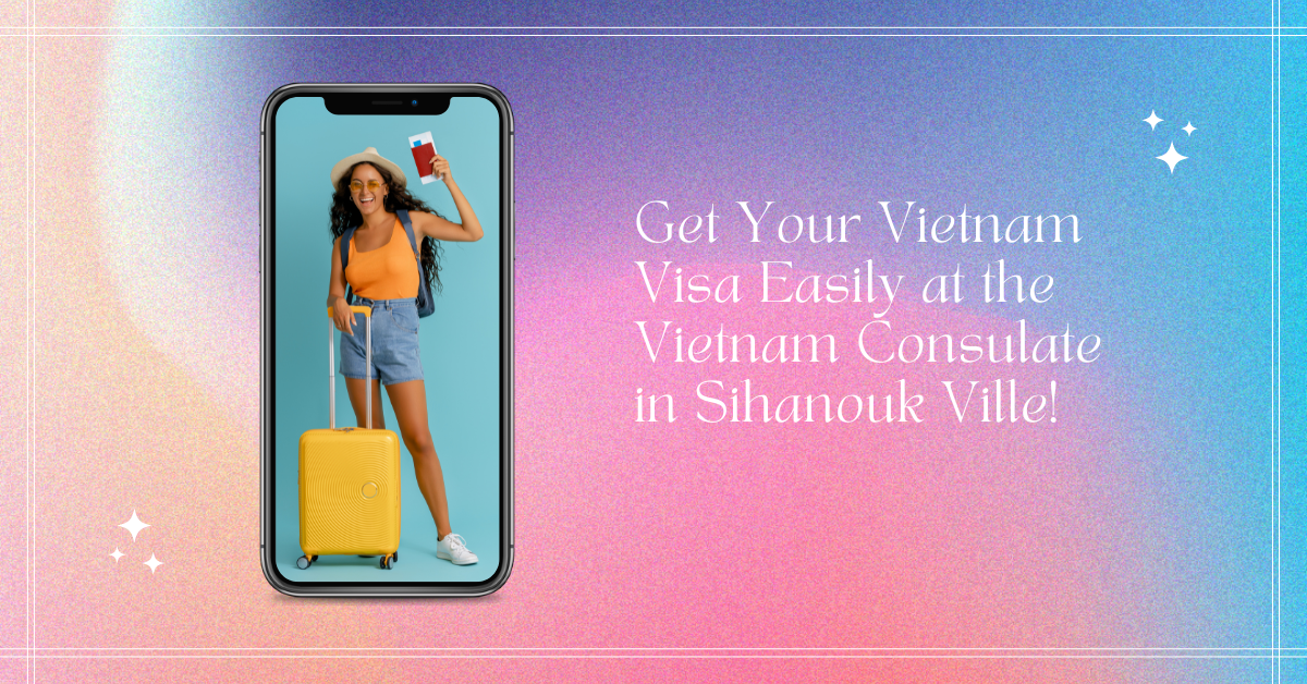 Get Your Vietnam Visa Easily at the Vietnam Consulate in Sihanouk Ville!